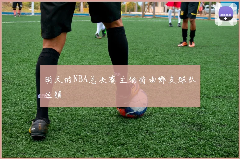 明天的NBA总决赛主场将由哪支球队坐镇