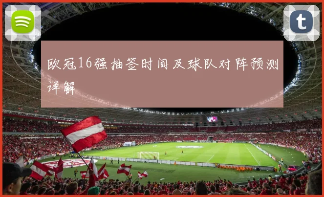 欧冠16强抽签时间及球队对阵预测详解