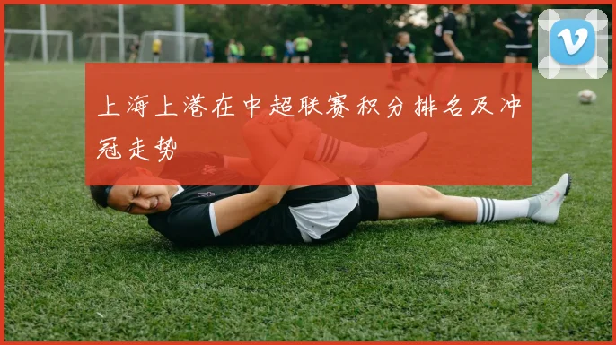 上海上港在中超联赛积分排名及冲冠走势