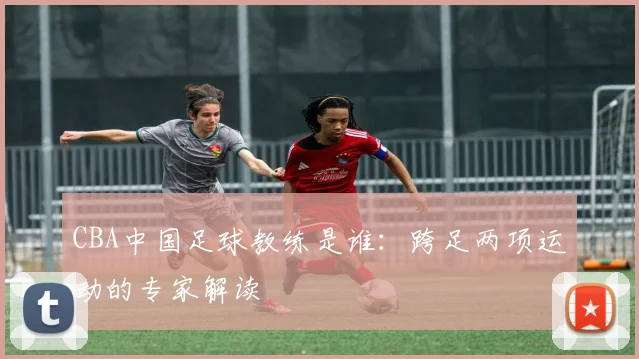 CBA中国足球教练是谁：跨足两项运动的专家解读
