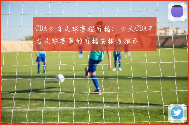 CBA今日足球赛程直播:今天CBA平台足球赛事的直播安排与推荐