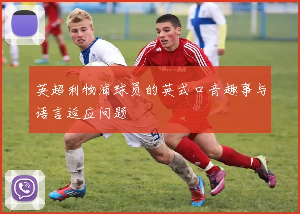 英超利物浦球员的英式口音趣事与语言适应问题