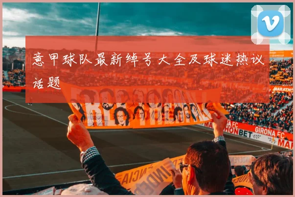 意甲球队最新绰号大全及球迷热议话题