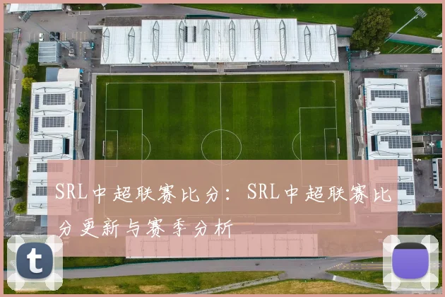 SRL中超联赛比分：SRL中超联赛比分更新与赛季分析