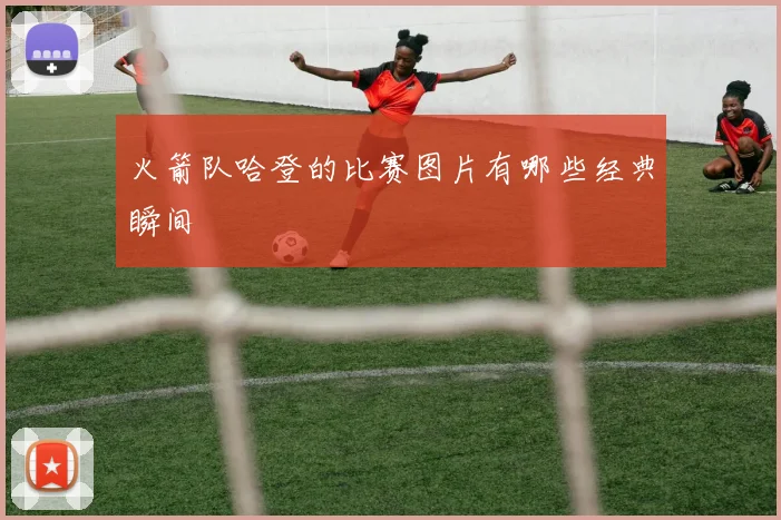 火箭队哈登的比赛图片有哪些经典瞬间