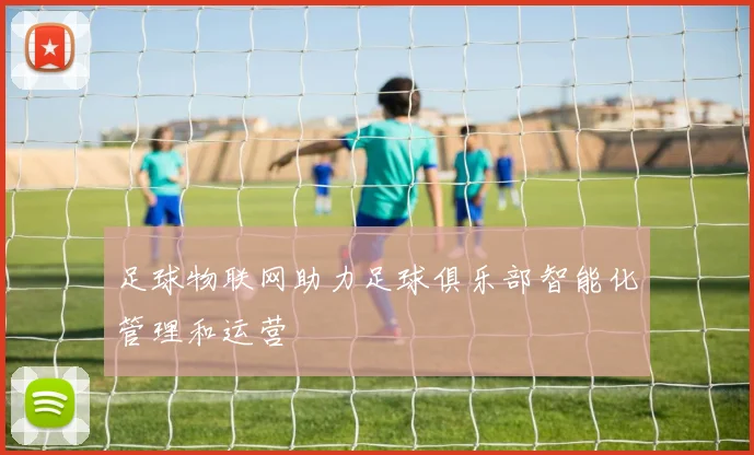 足球物联网助力足球俱乐部智能化管理和运营
