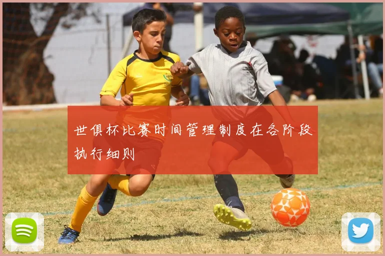 世俱杯比赛时间管理制度在各阶段执行细则